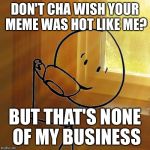 But That's None Of My Business | DON'T CHA WISH YOUR MEME WAS HOT LIKE ME? BUT THAT'S NONE OF MY BUSINESS | image tagged in but thats none of bills business,memes,but thats none of my business | made w/ Imgflip meme maker