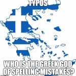 Greece flag map | TYPOS; WHO IS THE GREEK GOD OF SPELLING MISTAKES? | image tagged in greece flag map | made w/ Imgflip meme maker