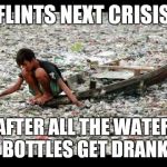 garbage | FLINTS NEXT CRISIS; AFTER ALL THE WATER BOTTLES GET DRANK | image tagged in garbage | made w/ Imgflip meme maker