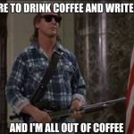 Rowdy Roddy Piper | I AM HERE TO DRINK COFFEE AND WRITE PAPERS; AND I'M ALL OUT OF COFFEE | image tagged in rowdy roddy piper | made w/ Imgflip meme maker