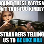 This is Fiona.  Fiona is tired of Bill.  Be like Fiona. | AROUND THESE PARTS WE DON'T TAKE TOO KINDLY TO; STRANGERS TELLING US TO BE LIKE BILL; BE LIKE BILL | image tagged in woman with shotgun,fiona,be like bill,don't be like bill,be like bill template,memes | made w/ Imgflip meme maker