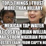 What can I say? | TOP 5 THINGS I TRUST MORE THAN HILLARY; *MEXICAN TAP WATER; *BILL COSBY *BRIAN WILLIAMS; *EMAILS FROM NIGERIAN PRINCE; *PROSTATE EXAM FROM CAPT'N HOOK | image tagged in hillary clinton | made w/ Imgflip meme maker