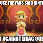 zelda dress | BECAUSE THE FANS SAID NINTENDO; WAS AGAINST DRAG QUEENS | image tagged in zelda dress | made w/ Imgflip meme maker