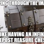 treasurechest | FLIPPING THROUGH THE IMAGES; IS LIKE HAVING AN INFINATE REPOST REASURE CHEST | image tagged in treasurechest | made w/ Imgflip meme maker