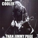 I've got A Whole Lotta Love for Led Zeppelin | NOBODY; WAS; COOLER; THAN JIMMY PAGE AND ROBERT PLANT | image tagged in jimmy page  robert plant | made w/ Imgflip meme maker