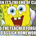 Spongebob hopeful | WHEN IT'S THE END OF CLASS; AND THE TEACHER FORGETS TO ASSIGN HOMEWORK | image tagged in spongebob hopeful | made w/ Imgflip meme maker