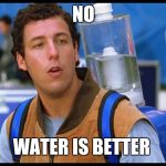 water boy imahgae | NO; WATER IS BETTER | image tagged in water boy imahgae | made w/ Imgflip meme maker