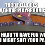 Taco bell | TACO BELL DOES NOT HAVE PLAYGROUNDS; ITS HARD TO HAVE FUN WHEN YOU MIGHT SHIT YOUR PANTS | image tagged in taco bell | made w/ Imgflip meme maker