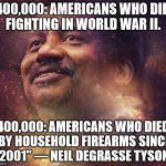 Neil DeGrasse Tyson | "400,000: AMERICANS WHO DIED FIGHTING IN WORLD WAR II. 400,000: AMERICANS WHO DIED BY HOUSEHOLD FIREARMS SINCE 2001" — NEIL DEGRASSE TYSON | image tagged in neil degrasse tyson | made w/ Imgflip meme maker