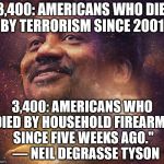 Neil DeGrasse Tyson | "3,400: AMERICANS WHO DIED BY TERRORISM SINCE 2001; 3,400: AMERICANS WHO DIED BY HOUSEHOLD FIREARMS SINCE FIVE WEEKS AGO."   — NEIL DEGRASSE TYSON | image tagged in neil degrasse tyson | made w/ Imgflip meme maker
