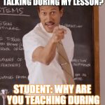 sub teacher | TEACHER: WHY ARE YOU TALKING DURING MY LESSON? STUDENT: WHY ARE YOU TEACHING DURING MY CONVERSATION?? | image tagged in sub teacher | made w/ Imgflip meme maker
