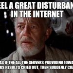 Search on your phone, you know this to be true | I FEEL A GREAT DISTURBANCE IN THE INTERNET; AS IF THE ALL THE SERVERS PROVIDING IOWA CAUCUS RESULTS CRIED OUT, THEN SUDDENLY CRASHED | image tagged in surprise obi wan,memes,funny,iowa | made w/ Imgflip meme maker