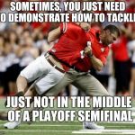 osu coach | SOMETIMES, YOU JUST NEED TO DEMONSTRATE HOW TO TACKLE.. JUST NOT IN THE MIDDLE OF A PLAYOFF SEMIFINAL | image tagged in osu coach | made w/ Imgflip meme maker
