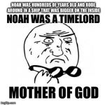 That moment when you realize... | NOAH WAS HUNDREDS OF YEARS OLD AND RODE AROUND IN A SHIP THAT WAS BIGGER ON THE INSIDE; NOAH WAS A TIMELORD; MOTHER OF GOD | image tagged in mother of god caption free | made w/ Imgflip meme maker