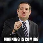 Ted Cruz | MORNING IS COMING | image tagged in ted cruz | made w/ Imgflip meme maker