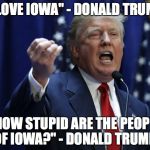 Trump | "I LOVE IOWA" - DONALD TRUMP; "HOW STUPID ARE THE PEOPLE OF IOWA?" - DONALD TRUMP | image tagged in trump | made w/ Imgflip meme maker