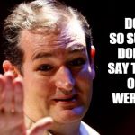 Ted Cruz | DON'T BE SO SURPRISED, DONALD DID SAY THE PEOPLE OF IOWA WERE STUPID. | image tagged in ted cruz | made w/ Imgflip meme maker
