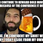 "WOMEN CONTINUE TO REWARD BOLD MOVES MADE BY MEN BECAUSE OF THE CONFIDENCE IT DISPLAYS."; LIKE, I'M CONFIDENT MY SHIRT WILL STAY DRY TODAY ASIDE FROM MY OWN TEARS. | image tagged in scumbag | made w/ Imgflip meme maker