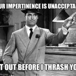 Get Out! (as done by a gentleman) | YOUR IMPERTINENCE IS UNACCEPTABLE. GET OUT BEFORE I THRASH YOU! | image tagged in get out,carey grant,gentlemanly get out,thrash you | made w/ Imgflip meme maker