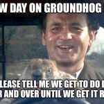 Groundhog Day | SNOW DAY ON GROUNDHOG DAY! PLEASE TELL ME WE GET TO DO IT OVER AND OVER UNTIL WE GET IT RIGHT | image tagged in groundhog day | made w/ Imgflip meme maker