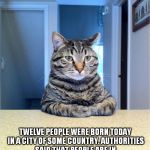 Cat happy news. | IN OTHER NEWS; TWELVE PEOPLE WERE BORN TODAY IN A CITY OF SOME COUNTRY. AUTHORITIES SAID THAT PEOPLE ARE IN EXCELLENT HEALTH AND ARE  EXPECTED TO HAVE A LONG AND PROSPEROUS LIFE | image tagged in serious cat,cat,meme,news,cat news,people | made w/ Imgflip meme maker