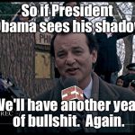 Groundhog politics | So if President Obama sees his shadow; We'll have another year of bullshit.  Again. | image tagged in it's groundhog day again,obama,groundhog day | made w/ Imgflip meme maker