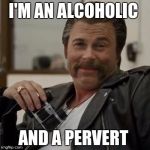 Creepy Rob Lowe | I'M AN ALCOHOLIC; AND A PERVERT | image tagged in creepy rob lowe | made w/ Imgflip meme maker