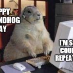 Working Groundhog | HAPPY GROUNDHOG DAY; I'M SORRY.  COULD YOU REPEAT THAT? | image tagged in working groundhog | made w/ Imgflip meme maker