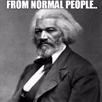 Frederick Douglass | AFRICAN AMERICANS ARE NO DIFFERENT FROM NORMAL PEOPLE.. SO WHY AREN'T WE TREATED EQUAL? | image tagged in frederick douglass | made w/ Imgflip meme maker