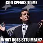Things Ted Cruz never said | GOD SPEAKS TO ME; WHAT DOES STFU MEAN? | image tagged in things ted cruz never said | made w/ Imgflip meme maker