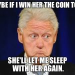 Bill Clinton  | MAYBE IF I WIN HER THE COIN TOSS; SHE'LL LET ME SLEEP WITH HER AGAIN. | image tagged in bill clinton | made w/ Imgflip meme maker
