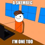 I'm one too | A SKEMBEG; I'M ONE TOO | image tagged in i'm one too,scumbag | made w/ Imgflip meme maker