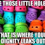 crocs | SEE THOSE LITTLE HOLES? THAT IS WHERE YOUR DIGNITY LEAKS OUT | image tagged in crocs | made w/ Imgflip meme maker