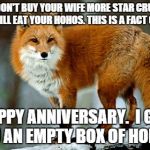 garrulous fox | IF YOU DON'T BUY YOUR WIFE MORE STAR CRUNCHES, SHE WILL EAT YOUR HOHOS. THIS IS A FACT OF LIFE. HAPPY ANNIVERSARY. 
I GOT YOU AN EMPTY BOX OF HOHOS. | image tagged in garrulous fox | made w/ Imgflip meme maker