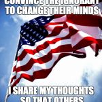 U.S. military flag waving on pole | I DON'T SHARE MY THOUGHTS TO TRY TO CONVINCE THE IGNORANT TO CHANGE THEIR MINDS; I SHARE MY THOUGHTS SO THAT OTHERS WHO THINK CLEARLY KNOW THEY'RE NOT ALONE | image tagged in us military flag waving on pole | made w/ Imgflip meme maker