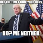 Bernie Sanders | REMEMBER THE TIME I TOOK YOUR GUNS AWAY? NO? ME NEITHER. | image tagged in bernie sanders | made w/ Imgflip meme maker