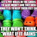 sometimes you gotta think outside the crocs | LET'S PUT HOLES IN THE SHOES TO SAVE MONEY AND THEY WILL THINK IT IS TO KEEP THEIR FEET COOL; THEY WON'T THINK, "WHAT IF IT RAINS" | image tagged in crocs,memes,funny memes,subliminal message | made w/ Imgflip meme maker