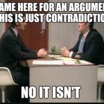 How I feel about internet arguments | I CAME HERE FOR AN ARGUMENT! THIS IS JUST CONTRADICTION; NO IT ISN'T | image tagged in argument,monty python,sketch | made w/ Imgflip meme maker