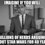 Rod Serling: Imagine If You Will | IMAGINE IF YOU WILL, BILLIONS OF NERDS ARGUING ABOUT STAR WARS FOR 40 YEARS | image tagged in rod serling imagine if you will | made w/ Imgflip meme maker