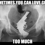 xray gun | SOMETIMES YOU CAN LOVE GUNS; TOO MUCH | image tagged in xray gun | made w/ Imgflip meme maker