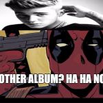 Deadpool | ANOTHER ALBUM? HA HA NOPE | image tagged in deadpool | made w/ Imgflip meme maker