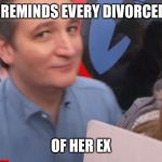 cruz | TED CRUZ REMINDS EVERY DIVORCED WOMAN; OF HER EX | image tagged in cruz | made w/ Imgflip meme maker