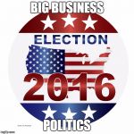 What's this election about, and what's the connection between concentrated political power and economic power? READ THE COMMENTS | BIG BUSINESS; POLITICS | image tagged in 2016 elections | made w/ Imgflip meme maker