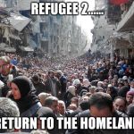 Syrian Refugees | REFUGEE 2...... RETURN TO THE HOMELAND | image tagged in syrian refugees | made w/ Imgflip meme maker