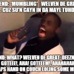 Deeznuts | FRIEND: *MUMBLING*   WELVEN DE GREAT: NO... CUZ SU'N CAYN IN DA MAYL TUHDAY... FRIEND: WHAT? WELVEN DE GREAT: DEEZNUTS! AHA! GOTEEE!, AHA! GOTEEEM!, AHAHAHAHAHA! *SLAPS HAND ON COUCH LOLING SOME MORE* | image tagged in deeznuts | made w/ Imgflip meme maker