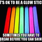 Glow | IT'S OK TO BE A GLOW STICK; SOMETIMES YOU HAVE TO BREAK BEFORE YOU CAN SHINE | image tagged in glow | made w/ Imgflip meme maker