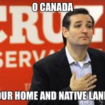 Ted Cruz | O CANADA; OUR HOME AND NATIVE LAND | image tagged in ted cruz,canadian | made w/ Imgflip meme maker