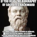 Socrates | IF YOU READ THE BIOGRAPHY OF SOCRATES BACKWARD; IT'S ABOUT A MAN WHO IS REVIVED BY HEMLOCK, LOSES LOTS OF FOLLOWERS, GETS PEOPLE TO STOP THINKING, AND RETIRES AS A STONEMASON | image tagged in socrates | made w/ Imgflip meme maker