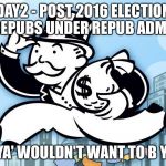 Monopoly Man | DAY2 - POST 2016 ELECTION 
REPUBS UNDER REPUB ADMIN; "C YA' WOULDN'T WANT TO B YA'!" | image tagged in monopoly man | made w/ Imgflip meme maker