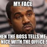 Kanye west | MY FACE; WHEN THE BOSS TELLS ME TO PLAY NICE WITH THE OFFICE STAFF | image tagged in kanye west | made w/ Imgflip meme maker